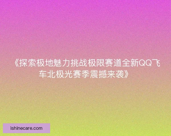 《探索极地魅力挑战极限赛道全新QQ飞车北极光赛季震撼来袭》 《探索极地魅力挑战极限赛道全新QQ飞车北极光赛季震撼来袭》