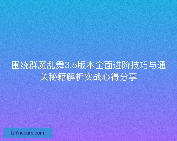 围绕群魔乱舞3.5版本全面进阶技巧与通关秘籍解析实战心得分享
