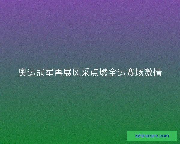 奥运冠军再展风采点燃全运赛场激情 奥运冠军再展风采点燃全运赛场激情