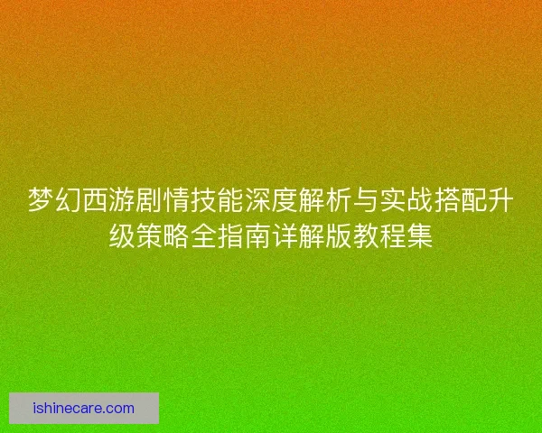 梦幻西游剧情技能深度解析与实战搭配升级策略全指南详解版教程集