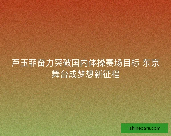芦玉菲奋力突破国内体操赛场目标 东京舞台成梦想新征程