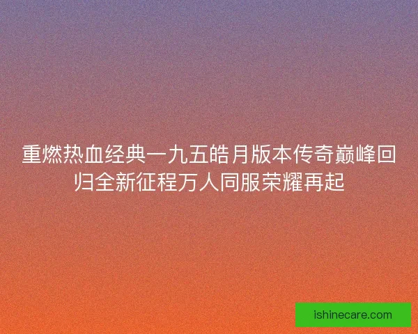 重燃热血经典一九五皓月版本传奇巅峰回归全新征程万人同服荣耀再起