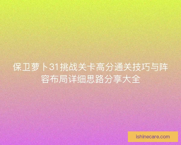 保卫萝卜31挑战关卡高分通关技巧与阵容布局详细思路分享大全