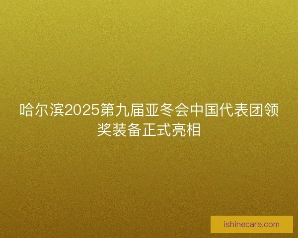 哈尔滨2025第九届亚冬会中国代表团领奖装备正式亮相
