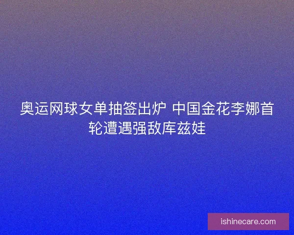 奥运网球女单抽签出炉 中国金花李娜首轮遭遇强敌库兹娃