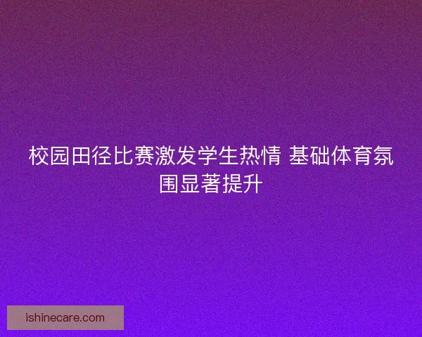 校园田径比赛激发学生热情 基础体育氛围显著提升