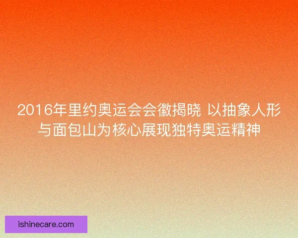2016年里约奥运会会徽揭晓 以抽象人形与面包山为核心展现独特奥运精神