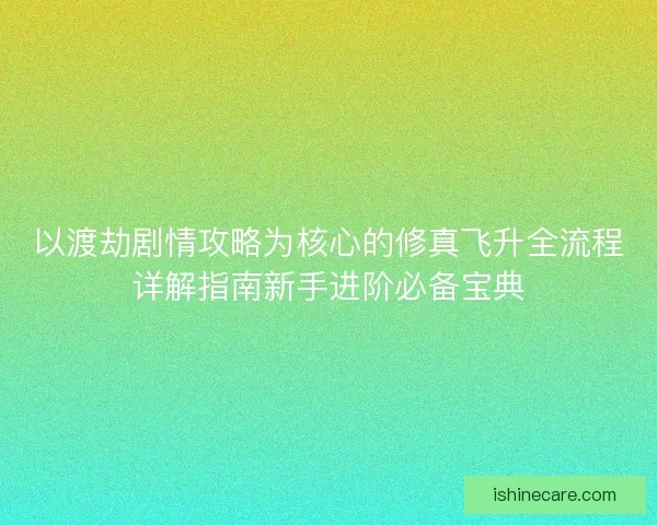 以渡劫剧情攻略为核心的修真飞升全流程详解指南新手进阶必备宝典