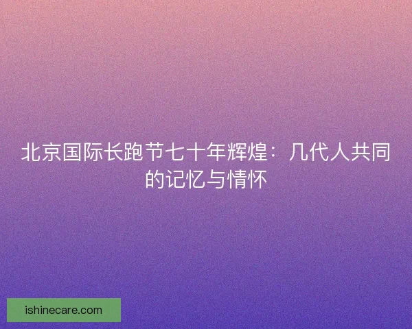 北京国际长跑节七十年辉煌：几代人共同的记忆与情怀