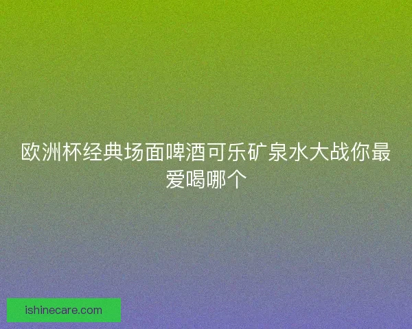 欧洲杯经典场面啤酒可乐矿泉水大战你最爱喝哪个 欧洲杯经典场面啤酒可乐矿泉水大战你最爱喝哪个