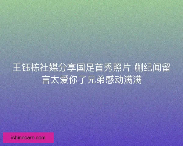 王钰栋社媒分享国足首秀照片 蒯纪闻留言太爱你了兄弟感动满满