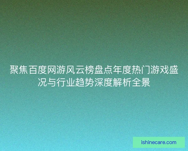 聚焦百度网游风云榜盘点年度热门游戏盛况与行业趋势深度解析全景