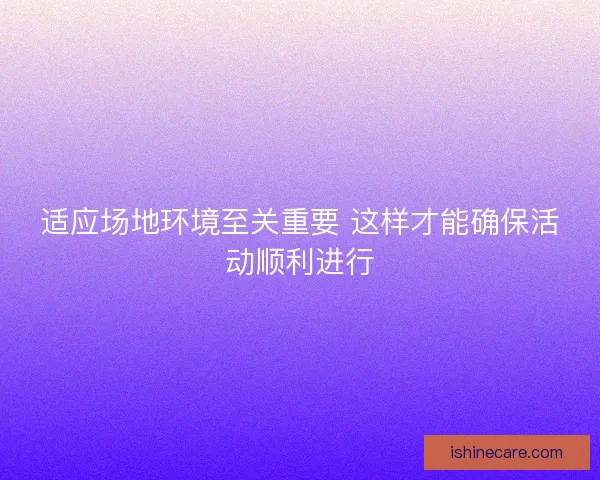 适应场地环境至关重要 这样才能确保活动顺利进行