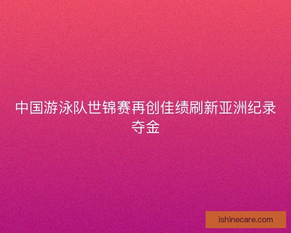 中国游泳队世锦赛再创佳绩刷新亚洲纪录夺金