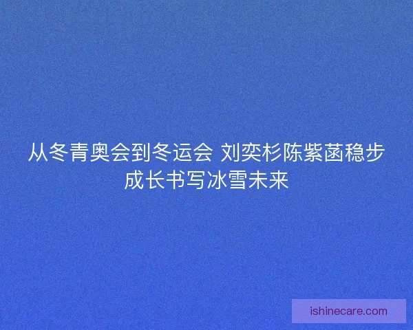从冬青奥会到冬运会 刘奕杉陈紫菡稳步成长书写冰雪未来