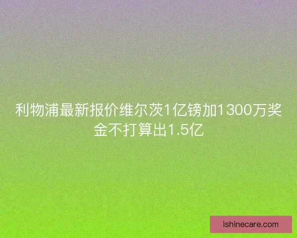 利物浦最新报价维尔茨1亿镑加1300万奖金不打算出1.5亿