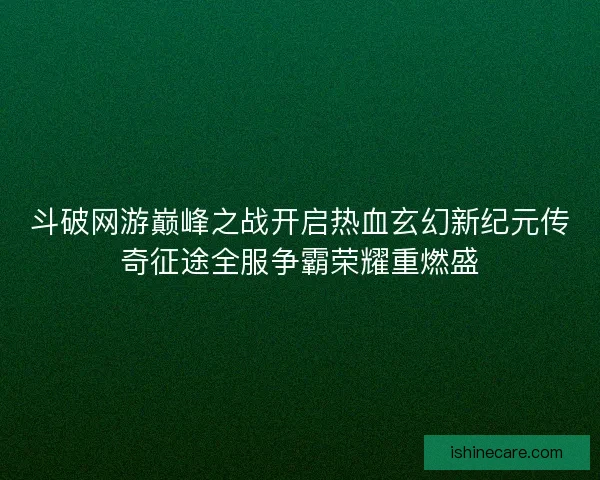 斗破网游巅峰之战开启热血玄幻新纪元传奇征途全服争霸荣耀重燃盛