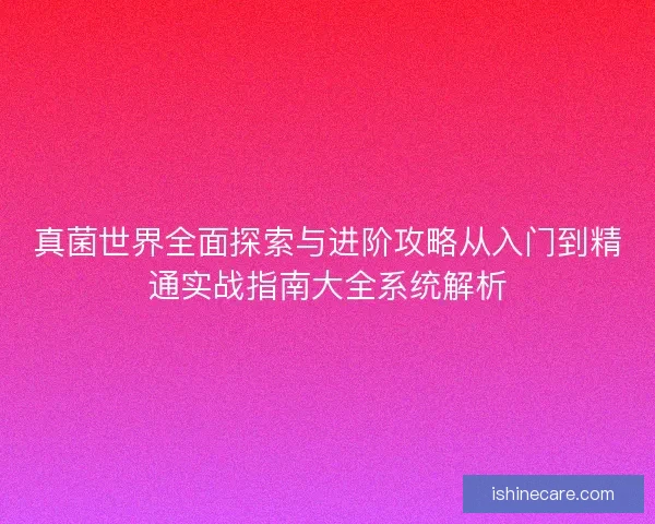 真菌世界全面探索与进阶攻略从入门到精通实战指南大全系统解析
