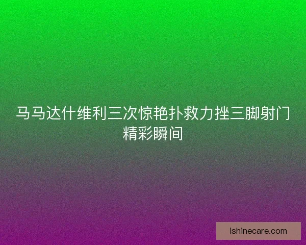 马马达什维利三次惊艳扑救力挫三脚射门精彩瞬间