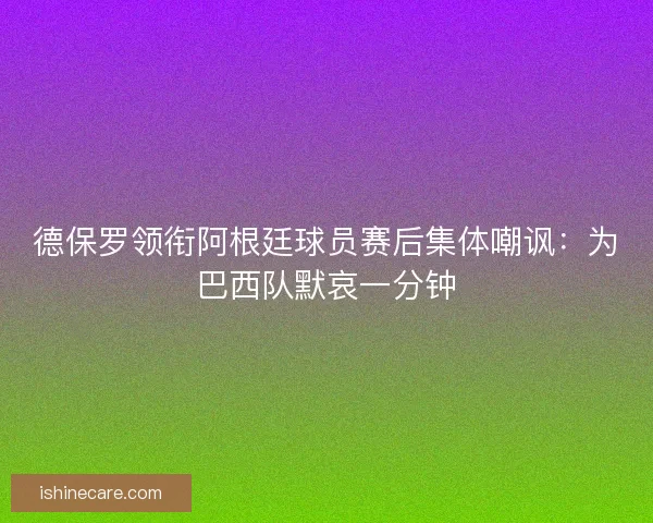 德保罗领衔阿根廷球员赛后集体嘲讽：为巴西队默哀一分钟