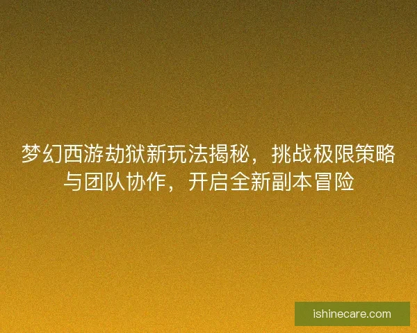 梦幻西游劫狱新玩法揭秘，挑战极限策略与团队协作，开启全新副本冒险