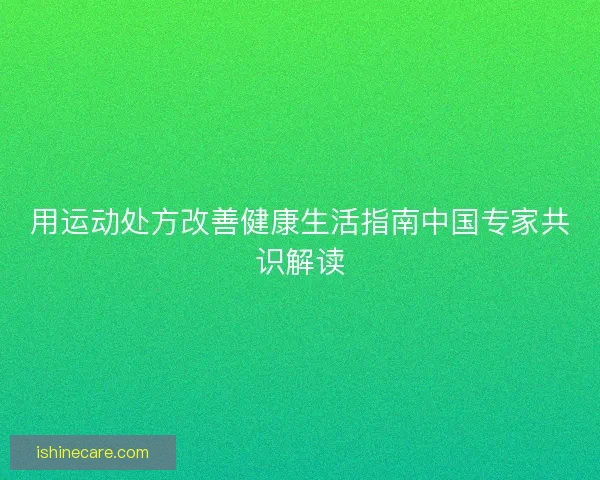 用运动处方改善健康生活指南中国专家共识解读