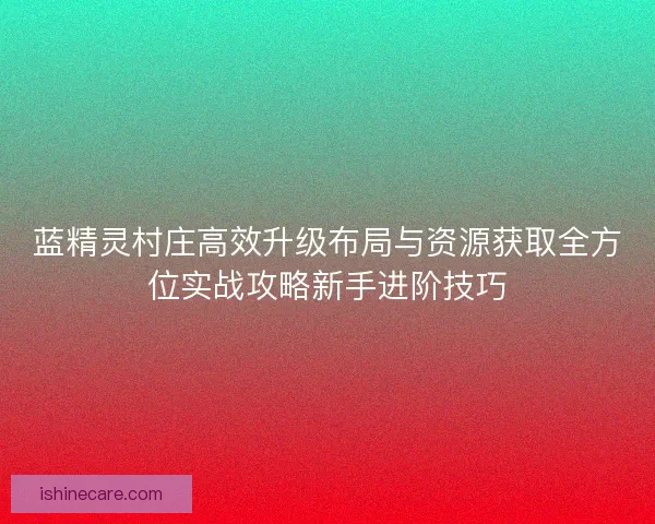 蓝精灵村庄高效升级布局与资源获取全方位实战攻略新手进阶技巧