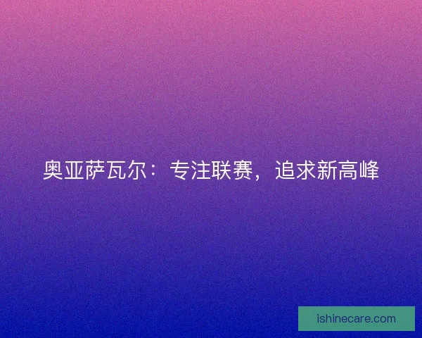 奥亚萨瓦尔：专注联赛，追求新高峰