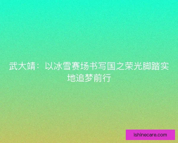 武大靖：以冰雪赛场书写国之荣光脚踏实地追梦前行
