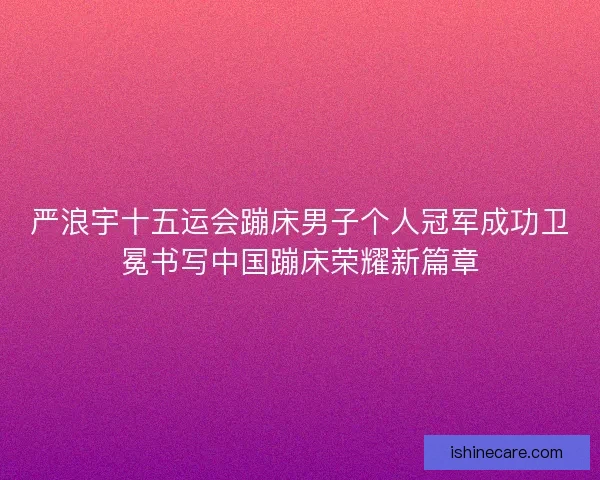 严浪宇十五运会蹦床男子个人冠军成功卫冕书写中国蹦床荣耀新篇章