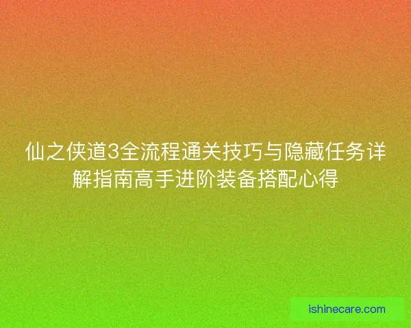 仙之侠道3全流程通关技巧与隐藏任务详解指南高手进阶装备搭配心得