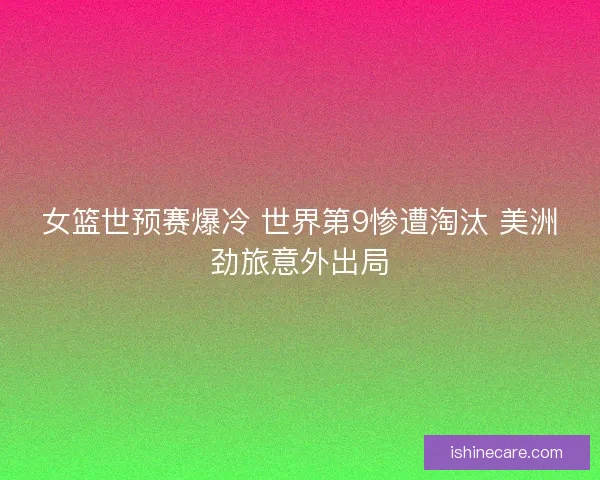 女篮世预赛爆冷 世界第9惨遭淘汰 美洲劲旅意外出局