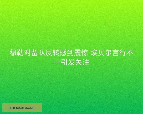 穆勒对留队反转感到震惊 埃贝尔言行不一引发关注 穆勒对留队反转感到震惊 埃贝尔言行不一引发关注