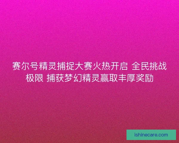 赛尔号精灵捕捉大赛火热开启 全民挑战极限 捕获梦幻精灵赢取丰厚奖励 赛尔号精灵捕捉大赛火热开启 全民挑战极限 捕获梦幻精灵赢取丰厚奖励