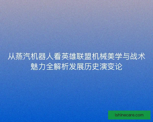 从蒸汽机器人看英雄联盟机械美学与战术魅力全解析发展历史演变论 从蒸汽机器人看英雄联盟机械美学与战术魅力全解析发展历史演变论