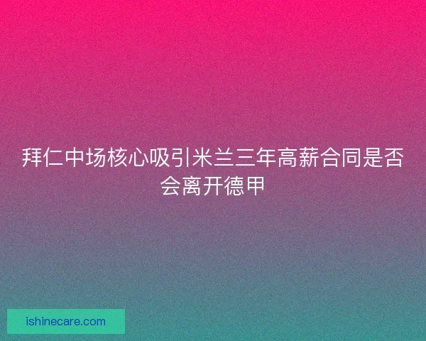 拜仁中场核心吸引米兰三年高薪合同是否会离开德甲 拜仁中场核心吸引米兰三年高薪合同是否会离开德甲