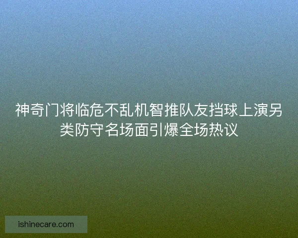 神奇门将临危不乱机智推队友挡球上演另类防守名场面引爆全场热议