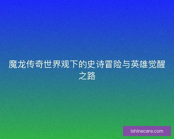 魔龙传奇世界观下的史诗冒险与英雄觉醒之路