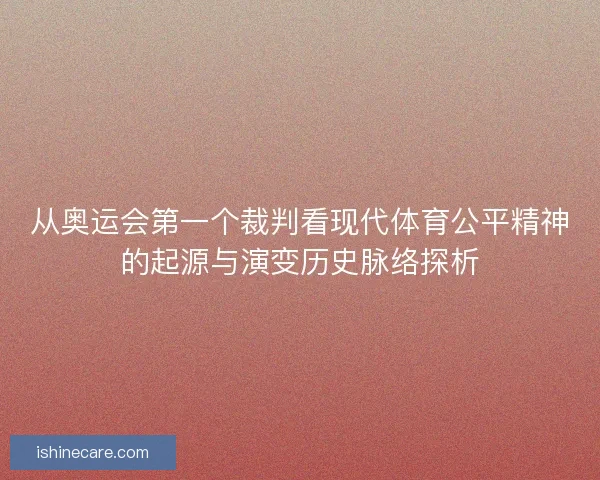 从奥运会第一个裁判看现代体育公平精神的起源与演变历史脉络探析