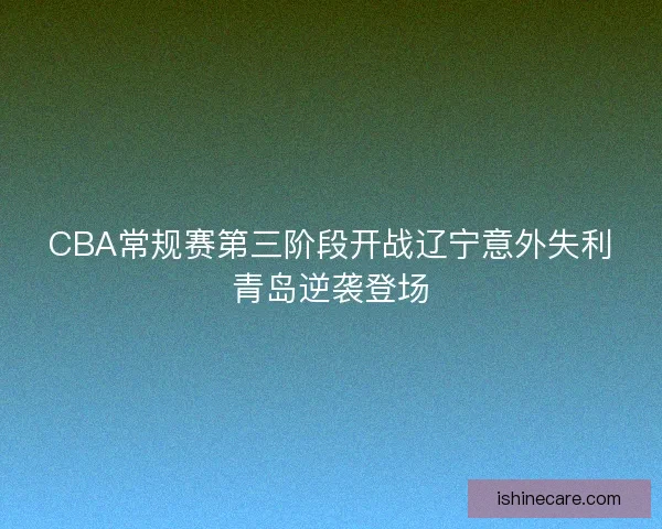 CBA常规赛第三阶段开战辽宁意外失利青岛逆袭登场